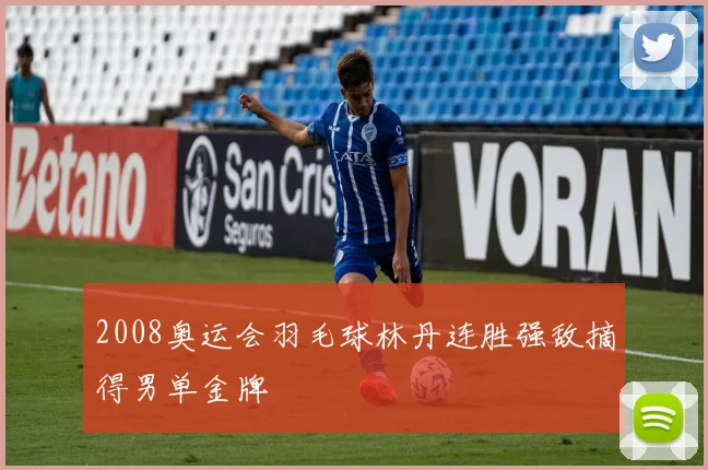 2008奥运会羽毛球林丹连胜强敌摘得男单金牌