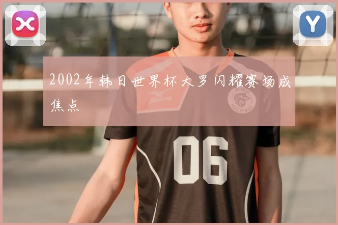 2002年韩日世界杯大罗闪耀赛场成焦点
