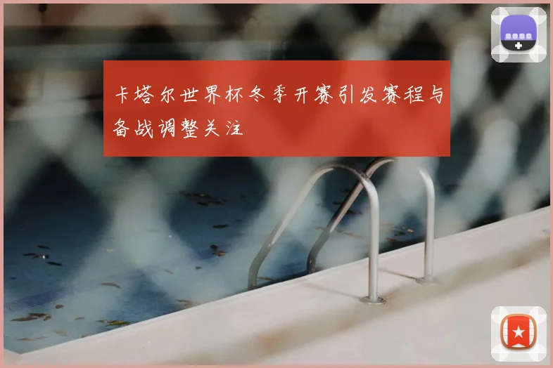 卡塔尔世界杯冬季开赛引发赛程与备战调整关注
