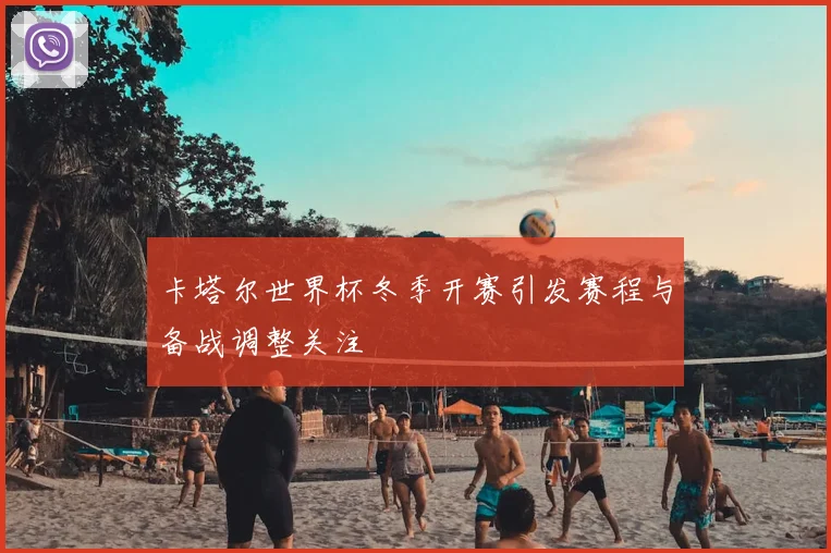 卡塔尔世界杯冬季开赛引发赛程与备战调整关注