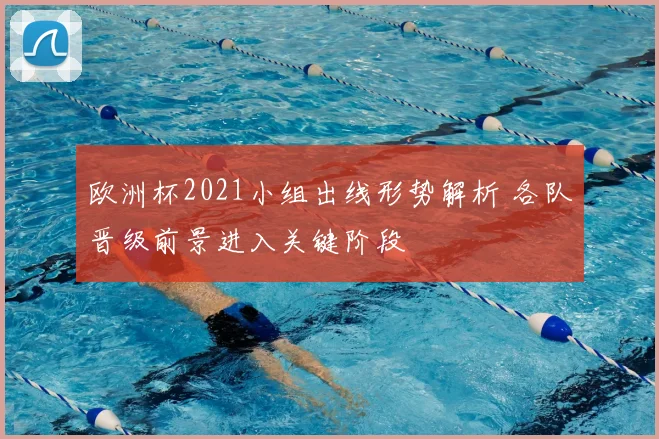 欧洲杯2021小组出线形势解析 各队晋级前景进入关键阶段