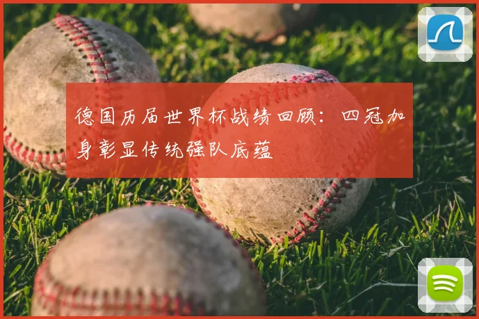 德国历届世界杯战绩回顾：四冠加身彰显传统强队底蕴